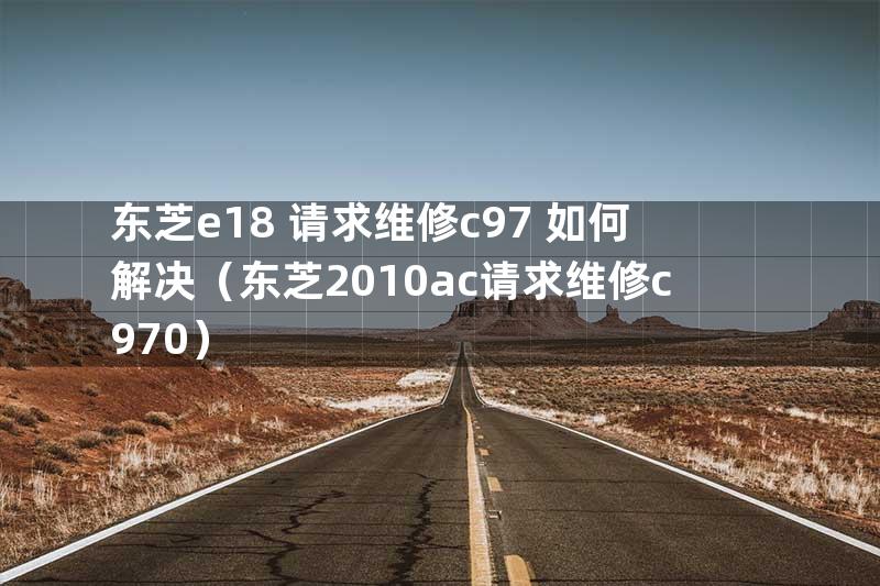 东芝e18 请求维修c97 如何解决（东芝2010ac请求维修c970）